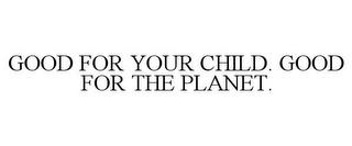 GOOD FOR YOUR CHILD. GOOD FOR THE PLANET. trademark