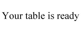 YOUR TABLE IS READY trademark