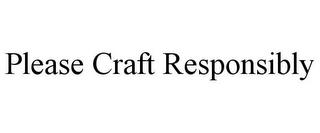 PLEASE CRAFT RESPONSIBLY trademark