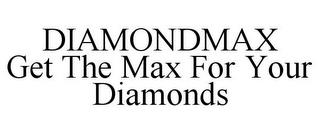 DIAMONDMAX GET THE MAX FOR YOUR DIAMONDS trademark