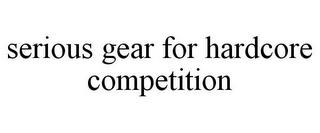 SERIOUS GEAR FOR HARDCORE COMPETITION trademark