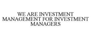 WE ARE INVESTMENT MANAGEMENT FOR INVESTMENT MANAGERS trademark