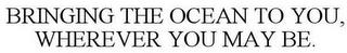 BRINGING THE OCEAN TO YOU, WHEREVER YOUMAY BE. trademark