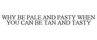 WHY BE PALE AND PASTY WHEN YOU CAN BE TAN AND TASTY trademark