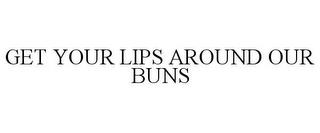 GET YOUR LIPS AROUND OUR BUNS trademark