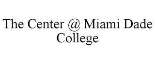 THE CENTER @ MIAMI DADE COLLEGE trademark