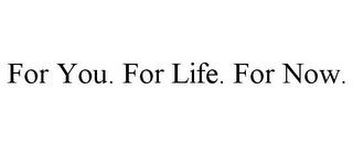 FOR YOU. FOR LIFE. FOR NOW. trademark