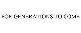 FOR GENERATIONS TO COME trademark