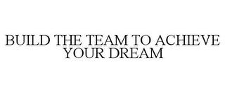 BUILD THE TEAM TO ACHIEVE YOUR DREAM trademark