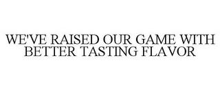 WE'VE RAISED OUR GAME WITH BETTER TASTING FLAVOR trademark