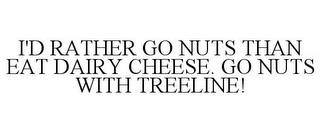 I'D RATHER GO NUTS THAN EAT DAIRY CHEESE. GO NUTS WITH TREELINE! trademark