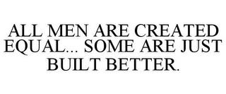 ALL MEN ARE CREATED EQUAL... SOME ARE JUST BUILT BETTER. trademark