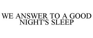 WE ANSWER TO A GOOD NIGHT'S SLEEP trademark