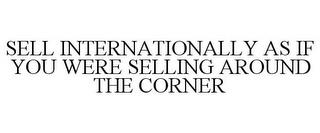 SELL INTERNATIONALLY AS IF YOU WERE SELLING AROUND THE CORNER trademark