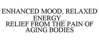 ENHANCED MOOD, RELAXED ENERGY... RELIEF FROM THE PAIN OF AGING BODIES trademark