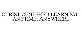 CHRIST CENTERED LEARNING - ANYTIME, ANYWHERE trademark