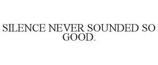 SILENCE NEVER SOUNDED SO GOOD. trademark