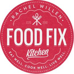 FOOD FIX KITCHEN · RACHEL WILLEN · EAT WELL. COOK WELL. LIVE WELL. ESTD 2010 trademark