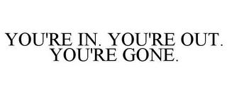 YOU'RE IN. YOU'RE OUT. YOU'RE GONE. trademark