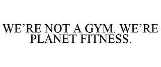 WE'RE NOT A GYM. WE'RE PLANET FITNESS. trademark