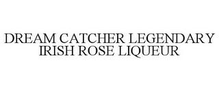 DREAM CATCHER LEGENDARY IRISH ROSE LIQUEUR trademark