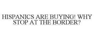 HISPANICS ARE BUYING! WHY STOP AT THE BORDER? trademark