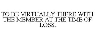 TO BE VIRTUALLY THERE WITH THE MEMBER AT THE TIME OF LOSS. trademark