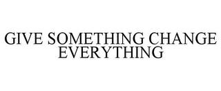 GIVE SOMETHING CHANGE EVERYTHING trademark