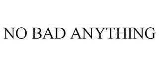 NO BAD ANYTHING trademark