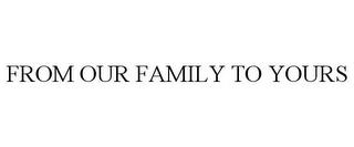 FROM OUR FAMILY TO YOURS trademark