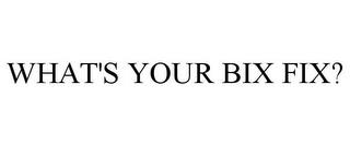 WHAT'S YOUR BIX FIX? trademark