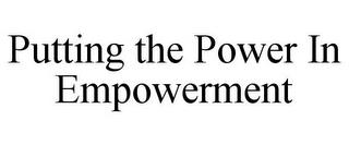 PUTTING THE POWER IN EMPOWERMENT trademark