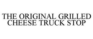 THE ORIGINAL GRILLED CHEESE TRUCK STOP trademark