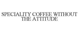 SPECIALITY COFFEE WITHOUT THE ATTITUDE trademark