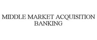 MIDDLE MARKET ACQUISITION BANKING trademark