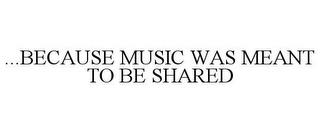 ...BECAUSE MUSIC WAS MEANT TO BE SHARED trademark