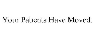 YOUR PATIENTS HAVE MOVED. trademark