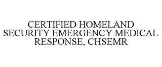 CERTIFIED HOMELAND SECURITY EMERGENCY MEDICAL RESPONSE, CHSEMR trademark