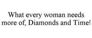 WHAT EVERY WOMAN NEEDS MORE OF, DIAMONDS AND TIME! trademark