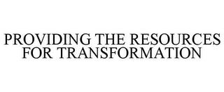 PROVIDING THE RESOURCES FOR TRANSFORMATION trademark