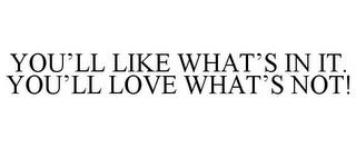 YOU'LL LIKE WHAT'S IN IT. YOU'LL LOVE WHAT'S NOT! trademark