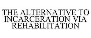 THE ALTERNATIVE TO INCARCERATION VIA REHABILITATION trademark