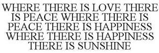 WHERE THERE IS LOVE THERE IS PEACE WHERE THERE IS PEACE THERE IS HAPPINESS WHERE THERE IS HAPPINESS THERE IS SUNSHINE trademark