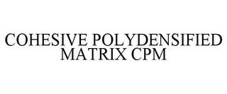 COHESIVE POLYDENSIFIED MATRIX CPM trademark