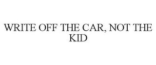 WRITE OFF THE CAR, NOT THE KID trademark