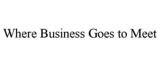 WHERE BUSINESS GOES TO MEET trademark