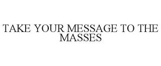 TAKE YOUR MESSAGE TO THE MASSES trademark