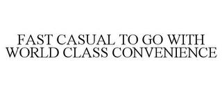 FAST CASUAL TO GO WITH WORLD CLASS CONVENIENCE trademark