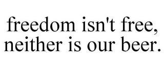 FREEDOM ISN'T FREE, NEITHER IS OUR BEER. trademark