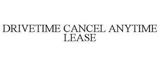 DRIVETIME CANCEL ANYTIME LEASE trademark